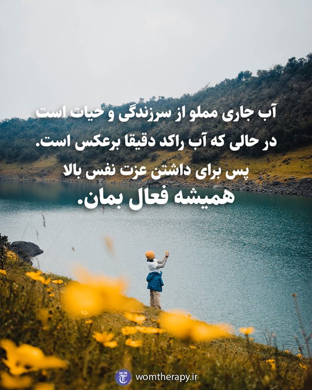 آب جاری مملو از سرزندگی و حیات است در حالی که آب راکد دقیقا برعکس است.پس برای داشتن عزت نفس بالا همیشه فعال بمان.