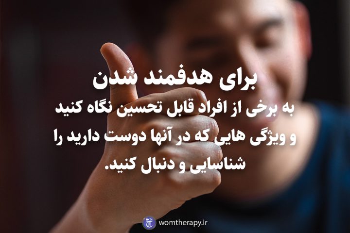 برای هدفمند شدن به برخی از افراد قابل تحسین نگاه کنید و ویژگی هایی که در آنها دوست دارید را شناسایی و دنبال کنید.