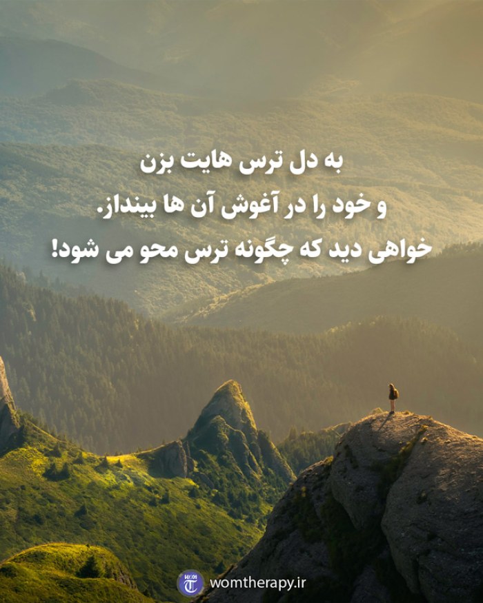 به دل ترس هایت بزن و خود را در آغوش آن ها بینداز. خواهی دید که چگونه ترس محو می شود!