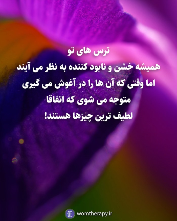 ترس های تو همیشه خشن و نابود کننده به نظر می آیند اما وقتی که آن ها را در آغوش می گیری متوجه می شوی که اتفاقا لطیف ترین چیزها هستند!