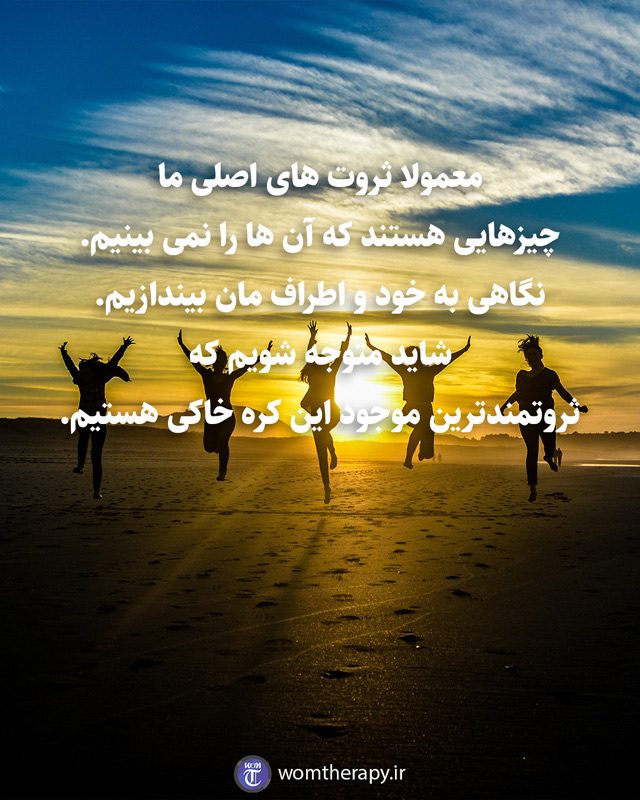 معمولا ثروت های اصلی ما چیزهایی هستند که آن ها را نمی بینیم. نگاهی به خود و اطراف مان بیندازیم. شاید متوجه شویم که ثروتمندترین موجود این کره خاکی هستیم.