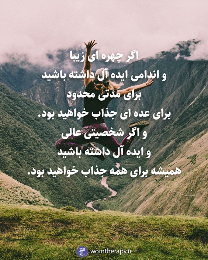 اگر چهره ای زیبا و اندامی ایده آل داشته باشید برای مدتی محدود برای عده ای جذاب خواهید بود. و اگر شخصیتی عالی و ایده آل داشته باشید همیشه برای همه جذاب خواهید بود.