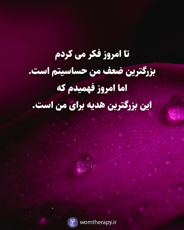تا امروز فکر می کردم بزرگترین ضعف من حساسیتم است. اما امروز فهمیدم که این بزرگترین هدیه برای من است.