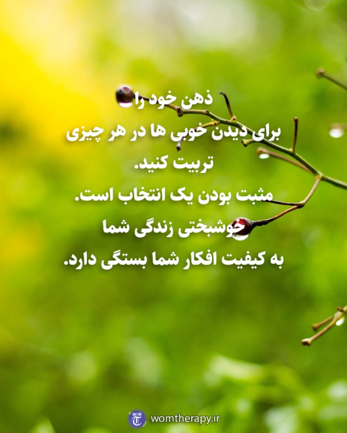 ذهن خود را برای دیدن خوبی ها در هر چیزی تربیت کنید. مثبت بودن یک انتخاب است. خوشبختی زندگی شما به کیفیت افکار شما بستگی دارد.