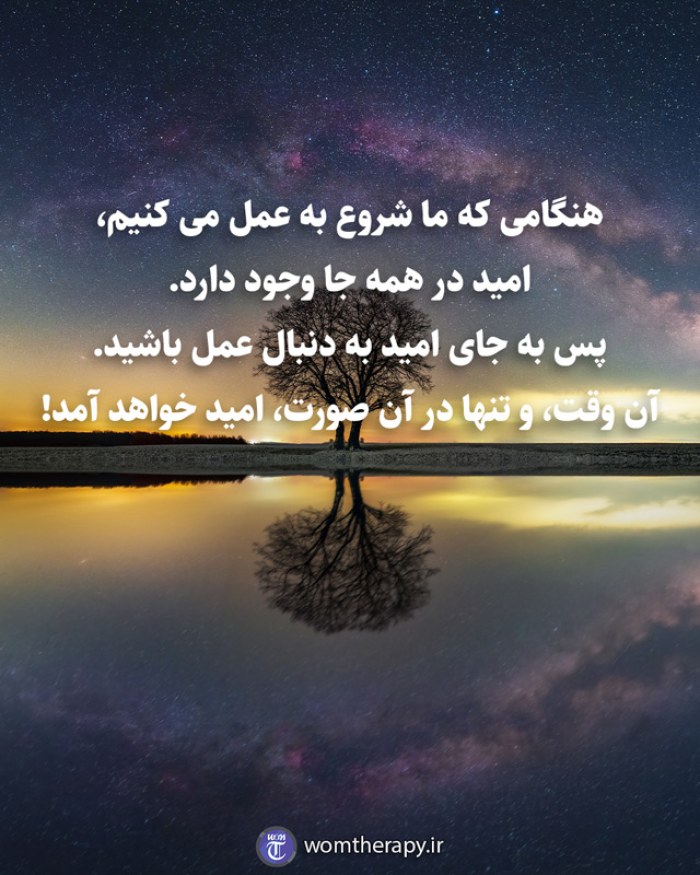 هنگامی که ما شروع به عمل می کنیم، امید در همه جا وجود دارد. پس به جای امید به دنبال عمل باشید. آن وقت، و تنها در آن صورت، امید خواهد آمد!