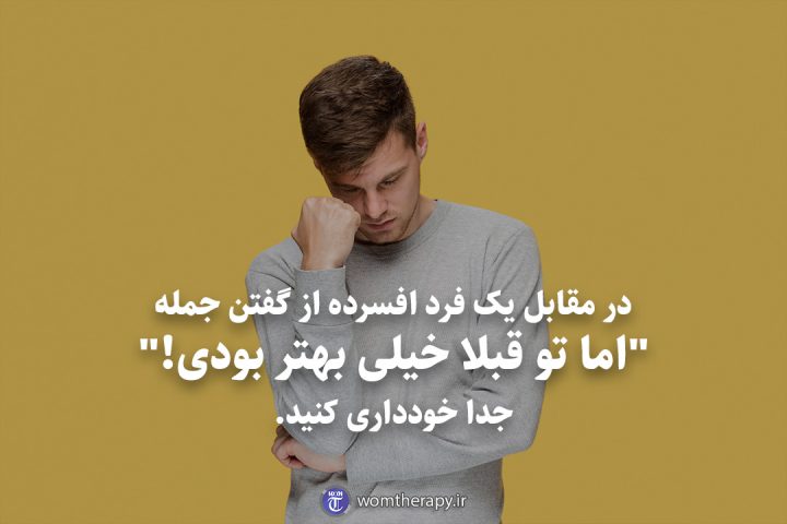 در مقابل یک فرد افسرده از گفتن جمله “اما تو قبلا خیلی بهتر بودی!” جدا خودداری کنید.