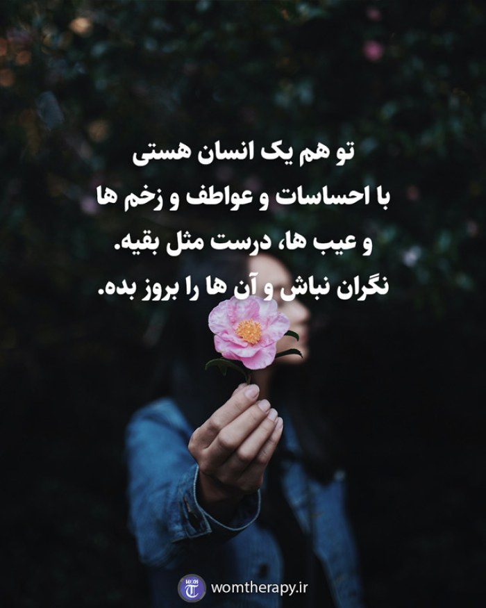 تو هم یک انسان هستی با احساسات و عواطف و زخم ها و عیب ها، درست مثل بقیه. نگران نباش و آن ها را بروز بده.