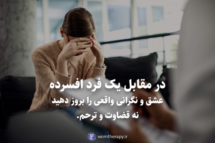 در مقابل یک فرد افسرده عشق و نگرانی واقعی را بروز دهید نه قضاوت و ترحم.
