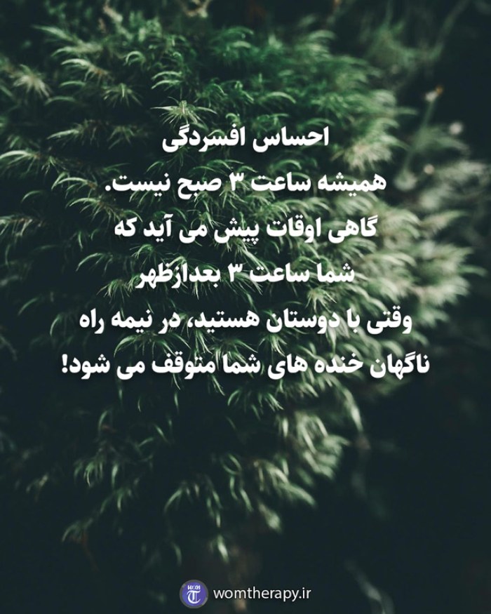 احساس افسردگی  همیشه ساعت 3 صبح نیست.  گاهی اوقات پیش می آید که  شما ساعت 3 بعدازظهر  وقتی با دوستان هستید، در نیمه راه  ناگهان خنده های شما متوقف می شود!