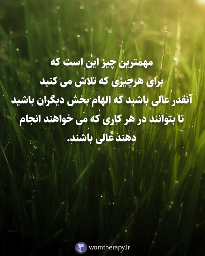 مهمترین چیز این است که  برای هرچیزی که تلاش می کنید آنقدر عالی باشید که الهام بخش دیگران باشید تا بتوانند در هر کاری که می خواهند انجام دهند عالی باشند.