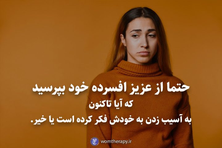 حتما از عزیز افسرده خود بپرسید که آیا تاکنون به آسیب زدن به خودش فکر کرده است یا خیر.