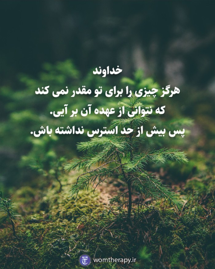 خداوند هرگز چیزی را برای تو مقدر نمی کند که نتوانی از عهده آن بر آیی. پس بیش از حد استرس نداشته باش.