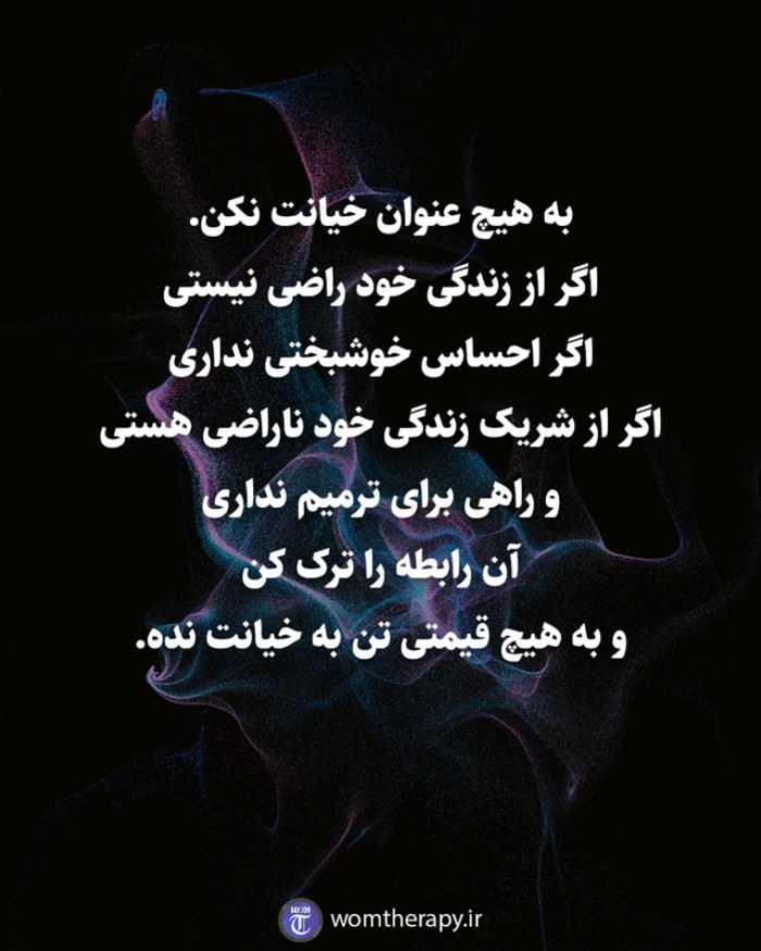 به هیچ عنوان خیانت نکن.  اگر از زندگی خود راضی نیستی  اگر احساس خوشبختی نداری  اگر از شریک زندگی خود ناراضی هستی  و راهی برای ترمیم نداری  آن رابطه را ترک کن  و به هیچ قیمتی تن به خیانت نده.