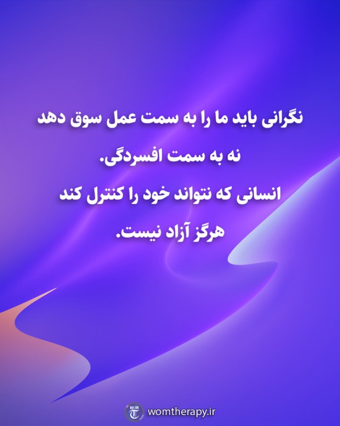نگرانی باید ما را به سمت عمل سوق دهد نه به سمت افسردگی. انسانی که نتواند خود را کنترل کند هرگز آزاد نیست.