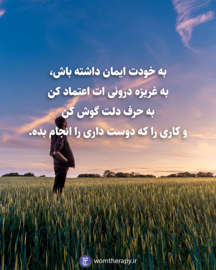 به خودت ایمان داشته باش، به غریزه درونی ات اعتماد کن به حرف دلت گوش کن و کاری را که دوست داری را انجام بده.