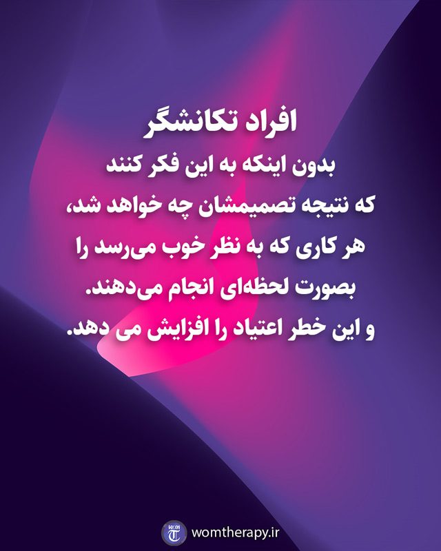 افراد تکانشگر بدون اینکه به این فکر کنند که نتیجه تصمیمشان چه خواهد شد، هر کاری که به نظر خوب می‌رسد را بصورت لحظه‌ای انجام می‌دهند. و این خطر اعتیاد را افزایش می دهد.